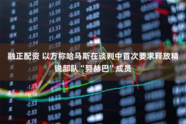 融正配资 以方称哈马斯在谈判中首次要求释放精锐部队“努赫巴”成员