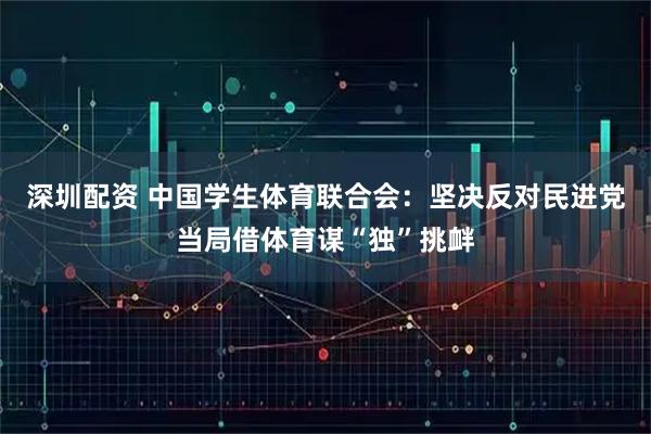 深圳配资 中国学生体育联合会：坚决反对民进党当局借体育谋“独”挑衅