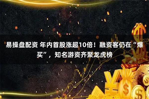 易操盘配资 年内首股涨超10倍！融资客仍在“爆买”，知名游资齐聚龙虎榜