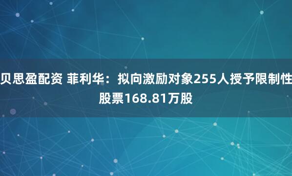 贝思盈配资 菲利华：拟向激励对象255人授予限制性股票168.81万股