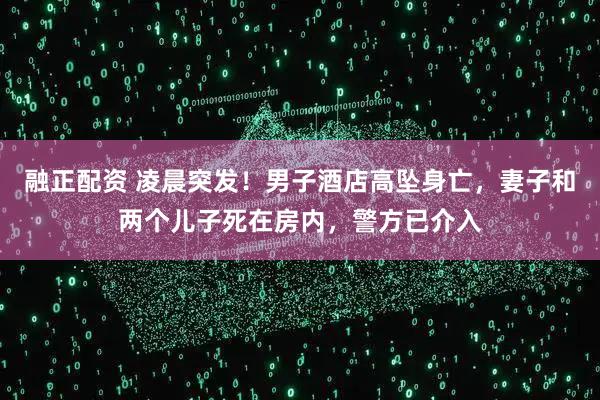 融正配资 凌晨突发！男子酒店高坠身亡，妻子和两个儿子死在房内，警方已介入