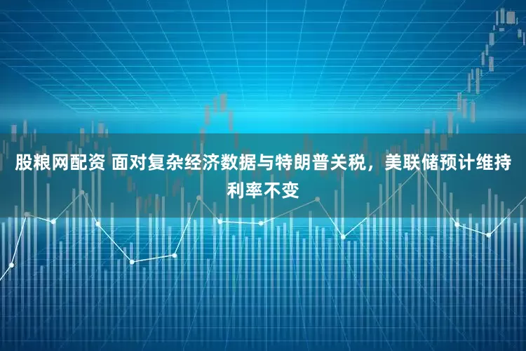 股粮网配资 面对复杂经济数据与特朗普关税，美联储预计维持利率不变