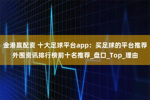 金港赢配资 十大足球平台app：买足球的平台推荐外围资讯排行榜前十名推荐_盘口_Top_理由