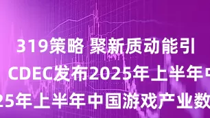 319策略 聚新质动能引全球共振，CDEC发布2025年上半年中国游戏产业数据