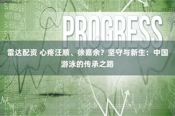 雷达配资 心疼汪顺、徐嘉余？坚守与新生：中国游泳的传承之路