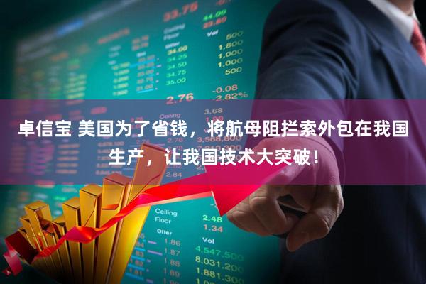 卓信宝 美国为了省钱，将航母阻拦索外包在我国生产，让我国技术大突破！