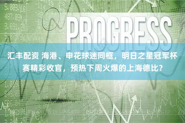 汇丰配资 海港、申花球迷同框，明日之星冠军杯赛精彩收官，预热下周火爆的上海德比？