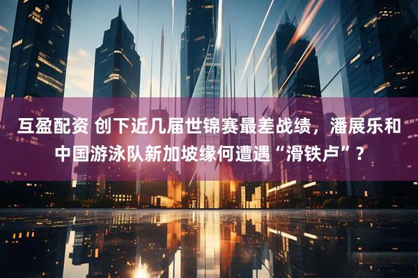 互盈配资 创下近几届世锦赛最差战绩，潘展乐和中国游泳队新加坡缘何遭遇“滑铁卢”？