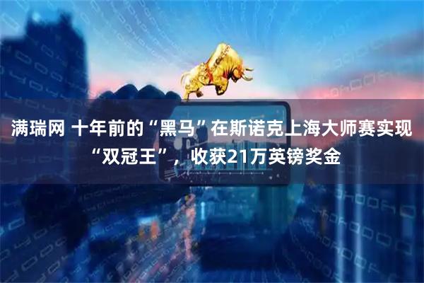 满瑞网 十年前的“黑马”在斯诺克上海大师赛实现 “双冠王”，收获21万英镑奖金