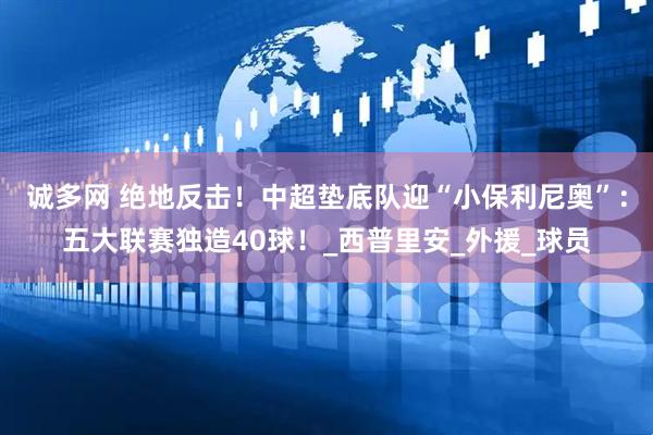 诚多网 绝地反击！中超垫底队迎“小保利尼奥”：五大联赛独造40球！_西普里安_外援_球员