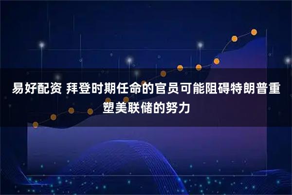易好配资 拜登时期任命的官员可能阻碍特朗普重塑美联储的努力