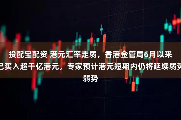 投配宝配资 港元汇率走弱，香港金管局6月以来已买入超千亿港元，专家预计港元短期内仍将延续弱势
