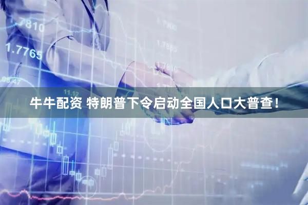 牛牛配资 特朗普下令启动全国人口大普查！