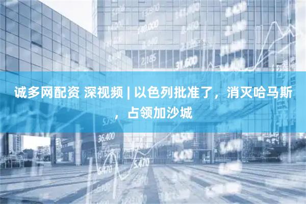 诚多网配资 深视频 | 以色列批准了，消灭哈马斯，占领加沙城