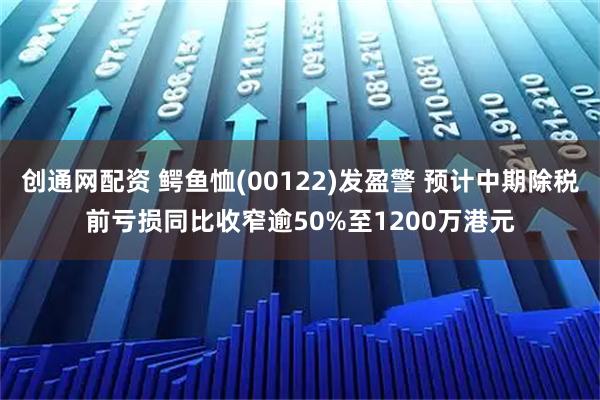 创通网配资 鳄鱼恤(00122)发盈警 预计中期除税前亏损同比收窄逾50%至1200万港元