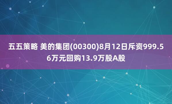 五五策略 美的集团(00300)8月12日斥资999.56万元回购13.9万股A股