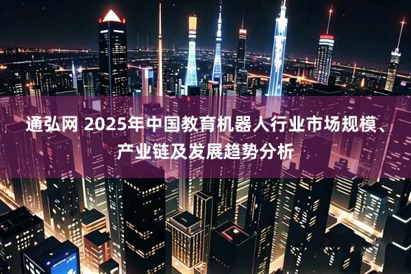 通弘网 2025年中国教育机器人行业市场规模、产业链及发展趋势分析