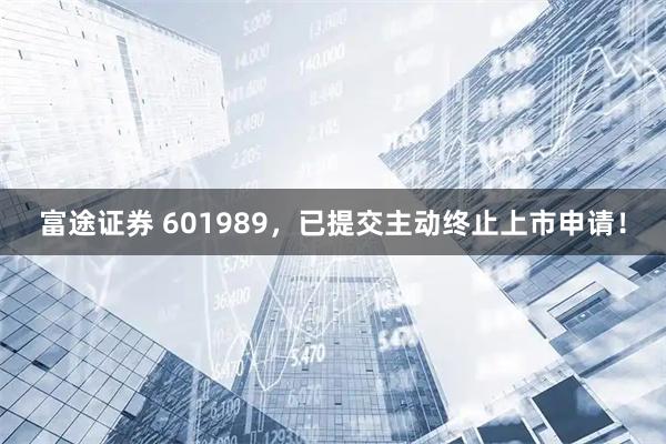 富途证券 601989，已提交主动终止上市申请！