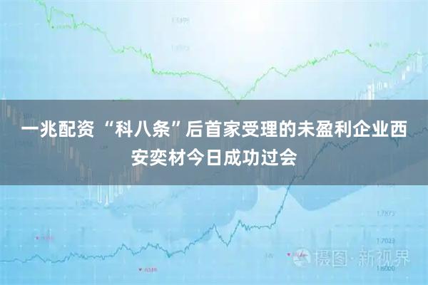 一兆配资 “科八条”后首家受理的未盈利企业西安奕材今日成功过会