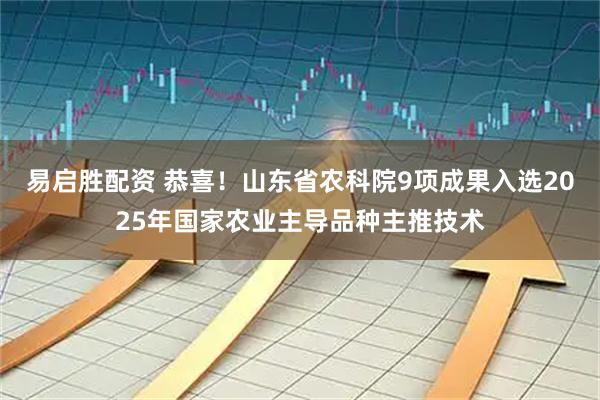 易启胜配资 恭喜！山东省农科院9项成果入选2025年国家农业主导品种主推技术