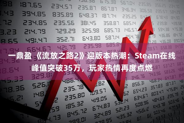 一鼎盈 《流放之路2》迎版本热潮：Steam在线峰值突破35万，玩家热情再度点燃