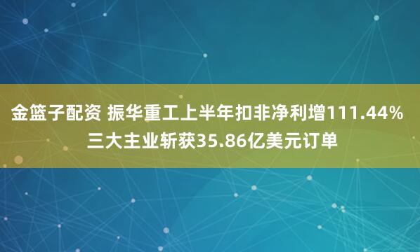 金篮子配资 振华重工上半年扣非净利增111.44%  三大主业斩获35.86亿美元订单