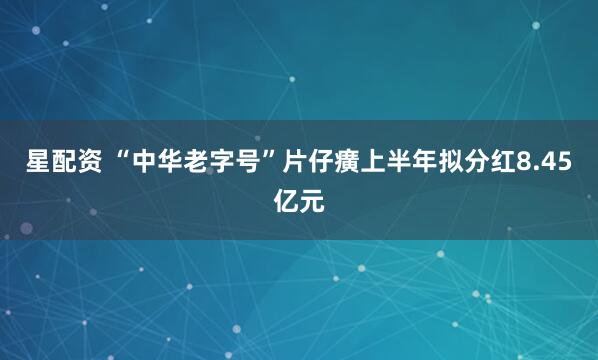 星配资 “中华老字号”片仔癀上半年拟分红8.45亿元