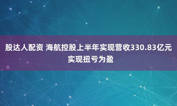 股达人配资 海航控股上半年实现营收330.83亿元  实现扭亏为盈