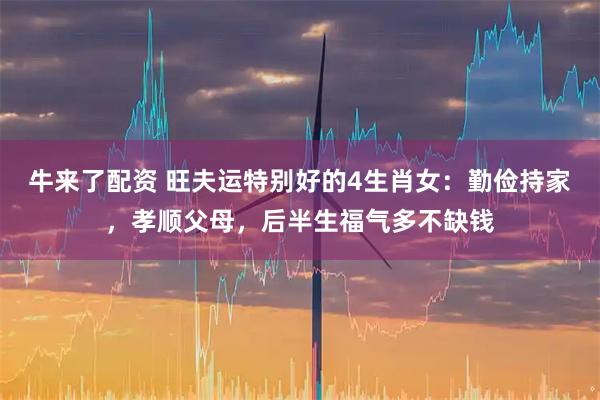 牛来了配资 旺夫运特别好的4生肖女：勤俭持家，孝顺父母，后半生福气多不缺钱