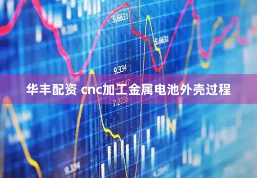 华丰配资 cnc加工金属电池外壳过程