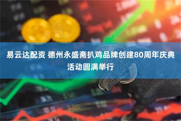 易云达配资 德州永盛斋扒鸡品牌创建80周年庆典活动圆满举行