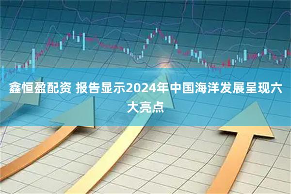 鑫恒盈配资 报告显示2024年中国海洋发展呈现六大亮点