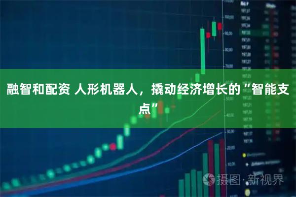 融智和配资 人形机器人，撬动经济增长的“智能支点”