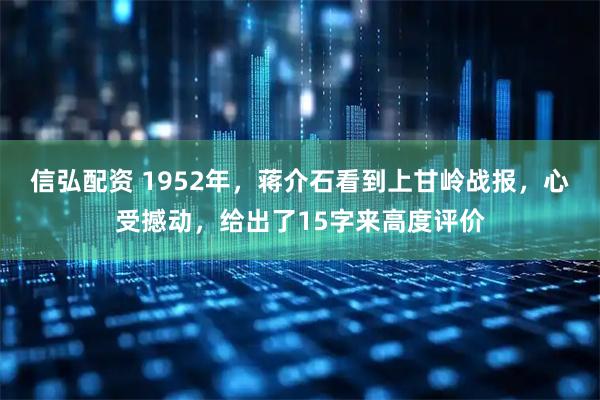 信弘配资 1952年，蒋介石看到上甘岭战报，心受撼动，给出了15字来高度评价
