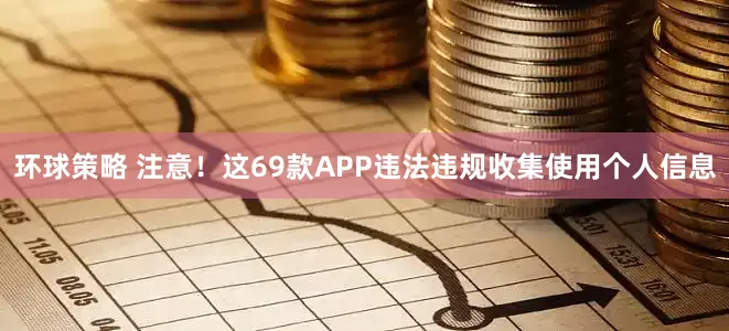环球策略 注意！这69款APP违法违规收集使用个人信息