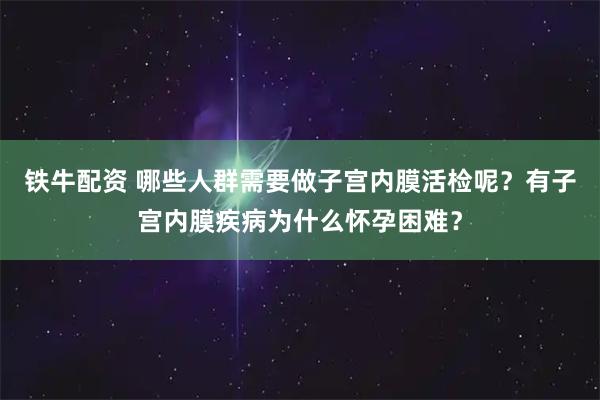 铁牛配资 哪些人群需要做子宫内膜活检呢？有子宫内膜疾病为什么怀孕困难？