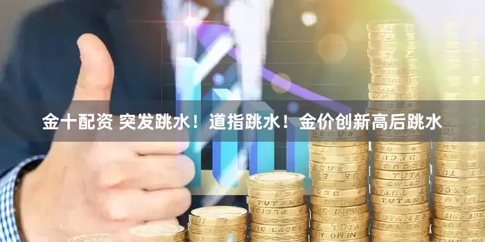 金十配资 突发跳水！道指跳水！金价创新高后跳水
