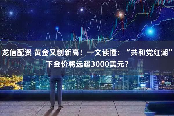 龙信配资 黄金又创新高！一文读懂：“共和党红潮”下金价将远超3000美元？