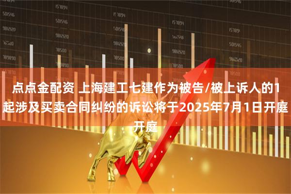 点点金配资 上海建工七建作为被告/被上诉人的1起涉及买卖合同纠纷的诉讼将于2025年7月1日开庭