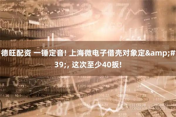 德旺配资 一锤定音! 上海微电子借壳对象定', 这次至少40扳!