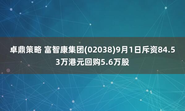 卓鼎策略 富智康集团(02038)9月1日斥资84.53万港元回购5.6万股
