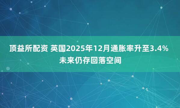 顶益所配资 英国2025年12月通胀率升至3.4% 未来仍存回落空间