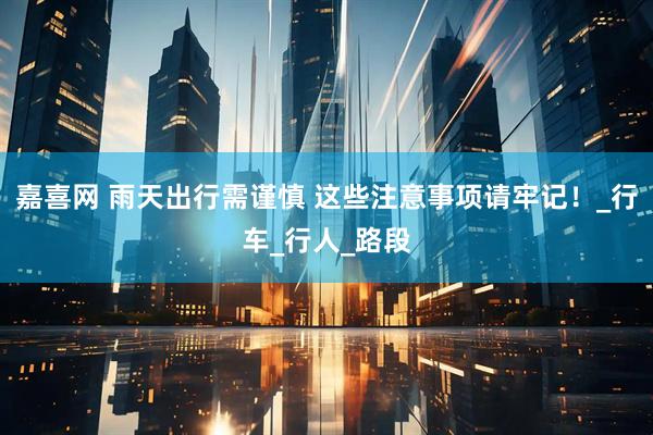 嘉喜网 雨天出行需谨慎 这些注意事项请牢记！_行车_行人_路段