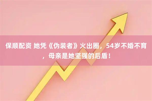 保顺配资 她凭《伪装者》火出圈，54岁不婚不育，母亲是她坚强的后盾！