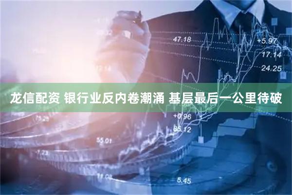龙信配资 银行业反内卷潮涌 基层最后一公里待破