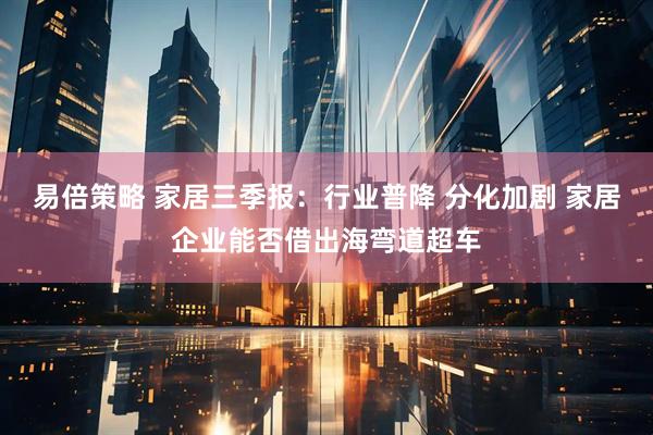 易倍策略 家居三季报：行业普降 分化加剧 家居企业能否借出海弯道超车