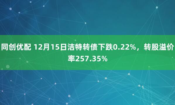 同创优配 12月15日洁特转债下跌0.22%，转股溢价率257.35%