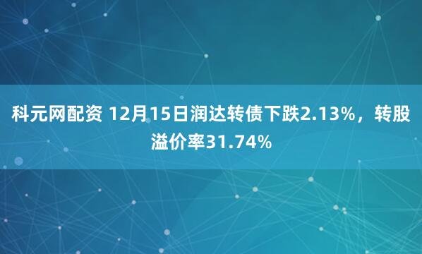 科元网配资 12月15日润达转债下跌2.13%，转股溢价率31.74%