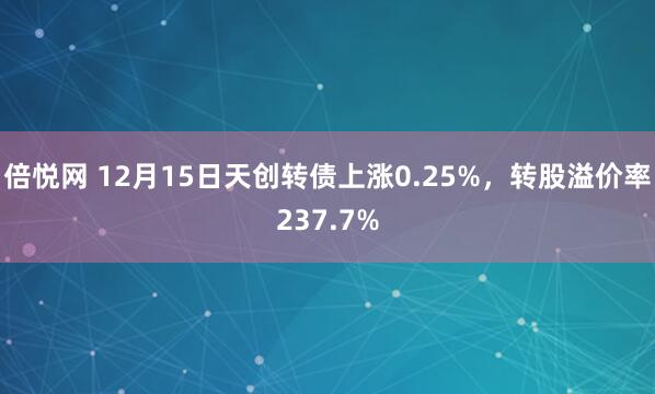 倍悦网 12月15日天创转债上涨0.25%，转股溢价率237.7%