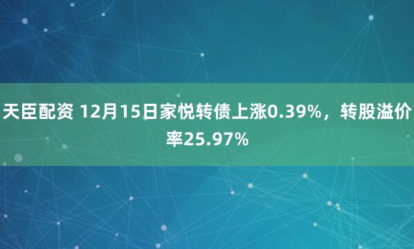 天臣配资 12月15日家悦转债上涨0.39%，转股溢价率25.97%